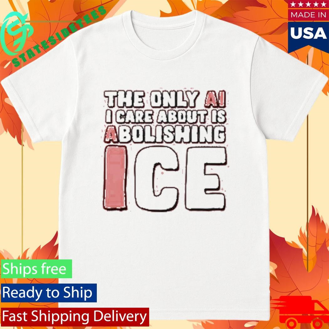 The Only Ai I Care About Is Abolishing Ice Shirt