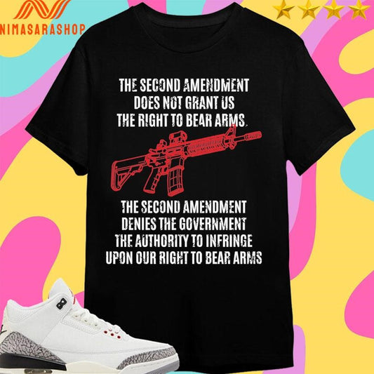 The Second Amendment Does Not Grant Us The Right To Bear Arms The Second Amendment Denies The Government The Authority To Infringe Upon Our Right To Bear Arms Shirts