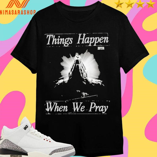 Things Happen When We Pray BTA Shirts