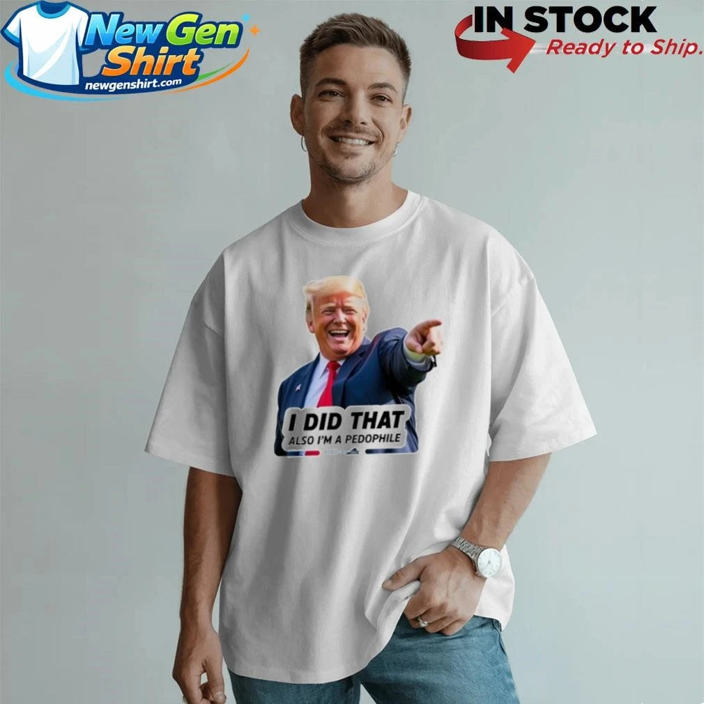 Trump Did That Also I’m A Pedophile Shirt
