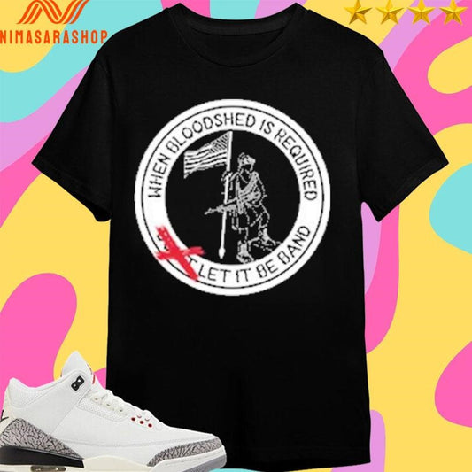 When Bloodshed Is Required Let It Be Band Logo Shirts