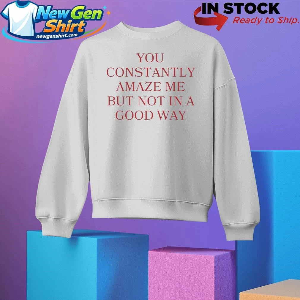 You Constantly Amaze Me But Not in A Good Way Shirt