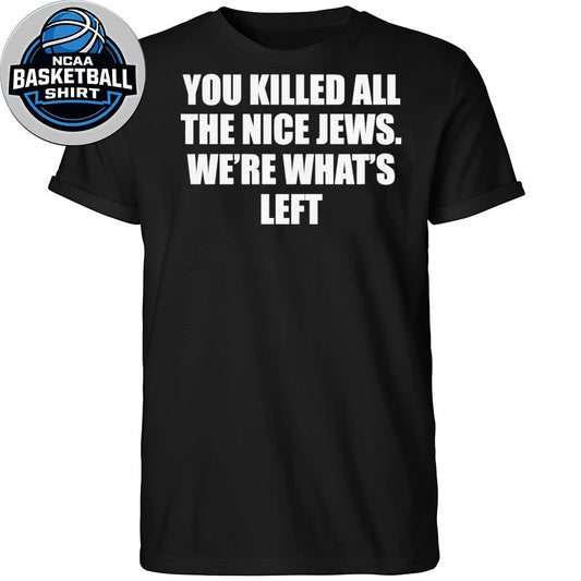 You Killed All The Nice Jews Were What’s Left Shirt