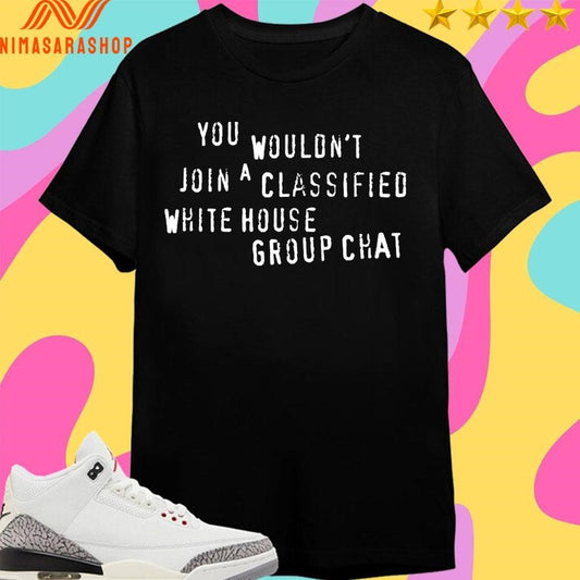 You Wouldn’t Join A Classified White House Group Chat Shirts
