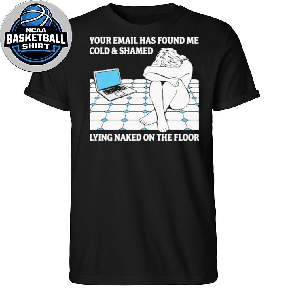 Your Email Has Found Me Cold and Ashamed Lying Naked On The Floor Shirt