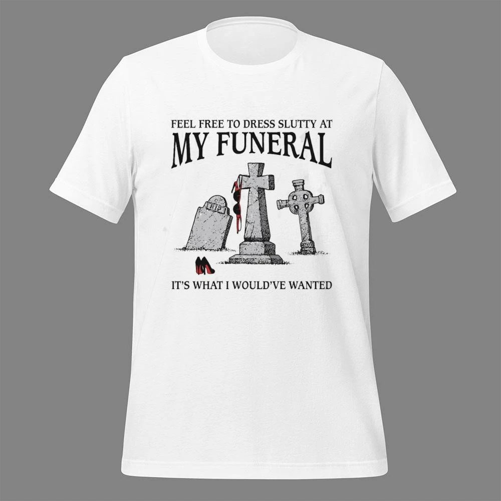 Feel Free To Dress Slutty At My Funeral It’s What I Would’ve Wanted Shirt