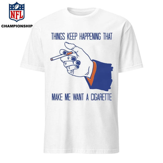 Things Keep Happening That Make Me Want A Cigarette  Shirt